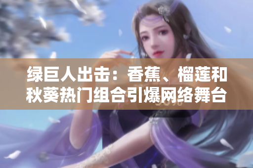 綠巨人出擊：香蕉、榴蓮和秋葵熱門組合引爆網(wǎng)絡舞臺