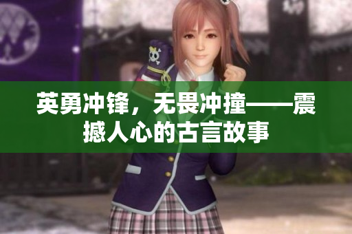 英勇沖鋒，無畏沖撞——震撼人心的古言故事