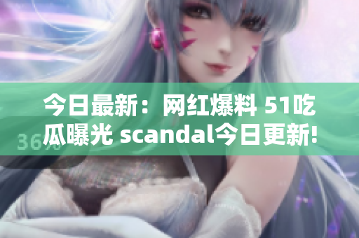 今日最新：網紅爆料 51吃瓜曝光 scandal今日更新!