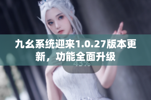 九幺系統(tǒng)迎來1.0.27版本更新，功能全面升級