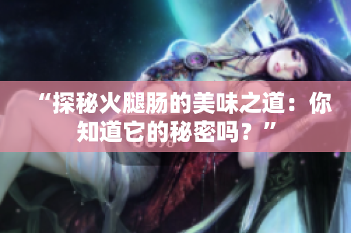 “探秘火腿腸的美味之道：你知道它的秘密嗎？”