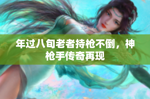 年過八旬老者持槍不倒，神槍手傳奇再現(xiàn)