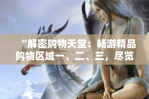 “解密購物天堂：暢游精品購物區(qū)域一、二、三，盡覽尖端時尚與品質(zhì)！”