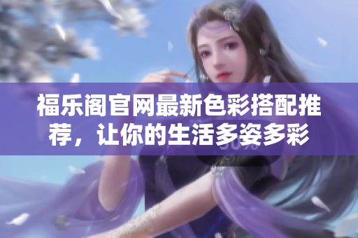 福樂閣官網(wǎng)最新色彩搭配推薦，讓你的生活多姿多彩