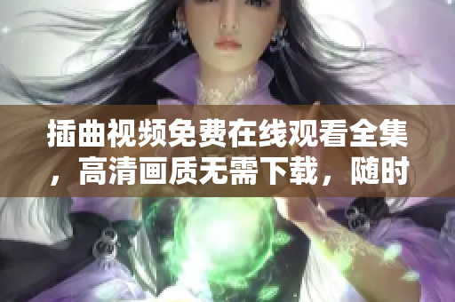 插曲視頻免費在線觀看全集，高清畫質(zhì)無需下載，隨時隨地盡情享受！