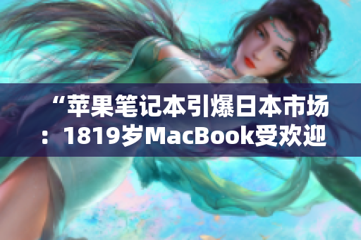 “蘋果筆記本引爆日本市場(chǎng)：1819歲MacBook受歡迎程度直逼爆款！”
