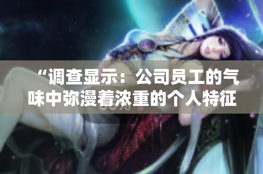 “調(diào)查顯示：公司員工的氣味中彌漫著濃重的個(gè)人特征，你是否也有所感？”