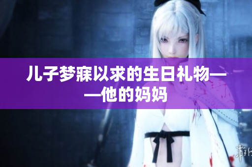 兒子夢寐以求的生日禮物——他的媽媽