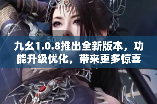 九幺1.0.8推出全新版本，功能升級優(yōu)化，帶來更多驚喜，快來體驗吧