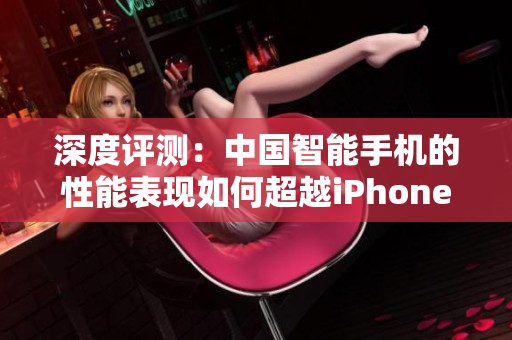 深度評測：中國智能手機(jī)的性能表現(xiàn)如何超越iPhone？