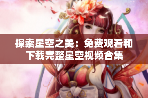 探索星空之美：免費(fèi)觀看和下載完整星空視頻合集