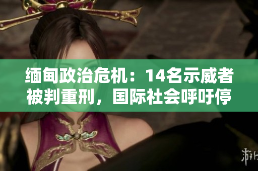 緬甸政治危機(jī)：14名示威者被判重刑，國際社會(huì)呼吁停止暴力