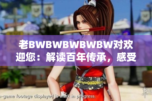 老BWBWBWBWBW對(duì)歡迎您：解讀百年傳承，感受文化溫馨