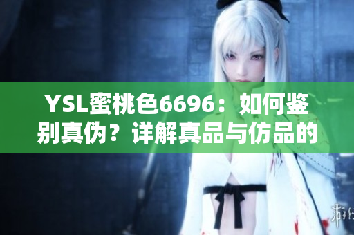 YSL蜜桃色6696：如何鑒別真?zhèn)危吭斀庹嫫放c仿品的區(qū)別