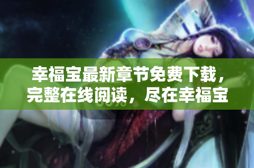 幸福寶最新章節(jié)免費下載，完整在線閱讀，盡在幸福寶官方網(wǎng)站