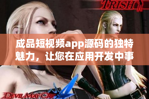 成品短視頻app源碼的獨(dú)特魅力，讓您在應(yīng)用開發(fā)中事半功倍