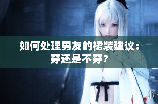 如何處理男友的裙裝建議：穿還是不穿？