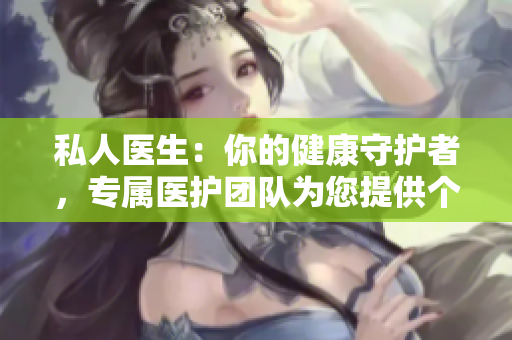 私人醫(yī)生：你的健康守護者，專屬醫(yī)護團隊為您提供個性化關(guān)懷