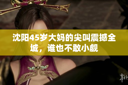 沈陽45歲大媽的尖叫震撼全城，誰也不敢小覷