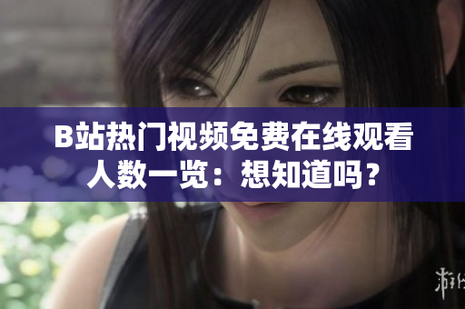 B站熱門視頻免費在線觀看人數(shù)一覽：想知道嗎？