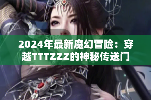 2024年最新魔幻冒險(xiǎn)：穿越TTTZZZ的神秘傳送門