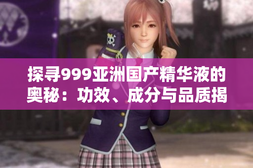 探尋999亞洲國產精華液的奧秘：功效、成分與品質揭秘