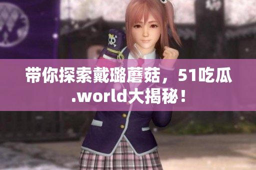 帶你探索戴璐蘑菇，51吃瓜.world大揭秘！