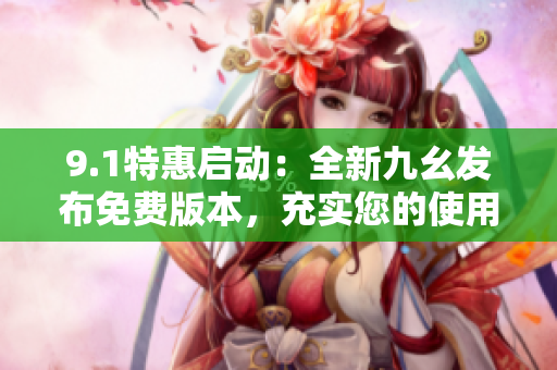 9.1特惠啟動：全新九幺發(fā)布免費版本，充實您的使用體驗！