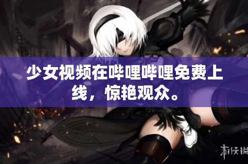 少女視頻在嗶哩嗶哩免費上線，驚艷觀眾。