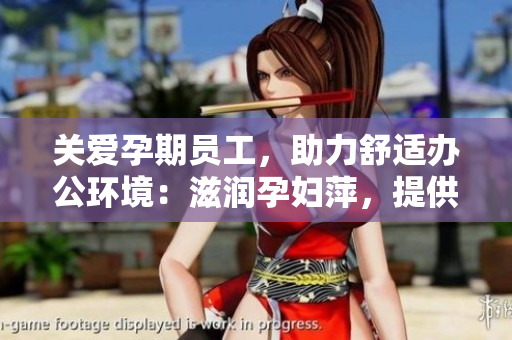 關愛孕期員工，助力舒適辦公環(huán)境：滋潤孕婦萍，提供貼心保護與舒適呵護