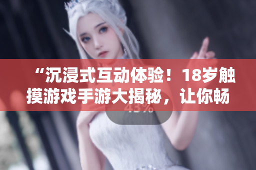 “沉浸式互動體驗！18歲觸摸游戲手游大揭秘，讓你暢玩指尖樂趣！”