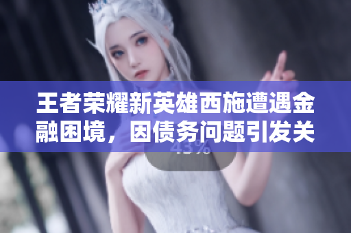 王者榮耀新英雄西施遭遇金融困境，因債務(wù)問題引發(fā)關(guān)注