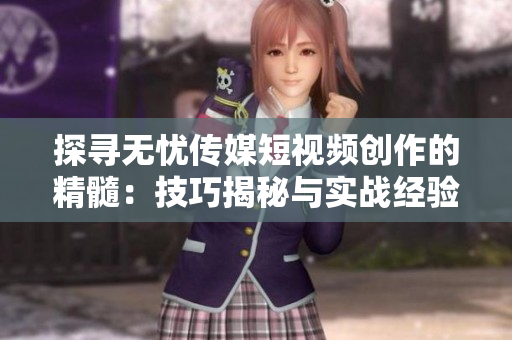 探尋無憂傳媒短視頻創(chuàng)作的精髓：技巧揭秘與實(shí)戰(zhàn)經(jīng)驗(yàn)分享