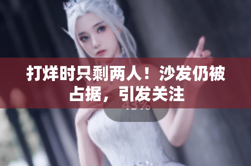 打烊時只剩兩人！沙發(fā)仍被占據(jù)，引發(fā)關(guān)注