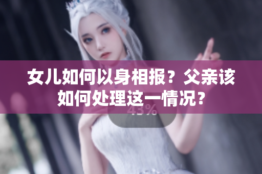 女兒如何以身相報？父親該如何處理這一情況？
