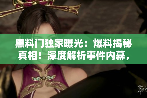 黑料門獨(dú)家曝光：爆料揭秘真相！深度解析事件內(nèi)幕，解鎖獨(dú)家獨(dú)家資訊