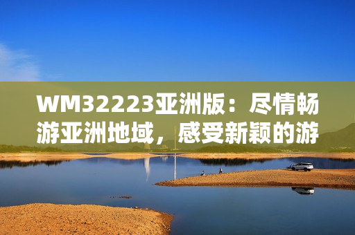 WM32223亞洲版：盡情暢游亞洲地域，感受新穎的游戲樂趣
