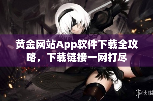 黃金網(wǎng)站App軟件下載全攻略，下載鏈接一網(wǎng)打盡
