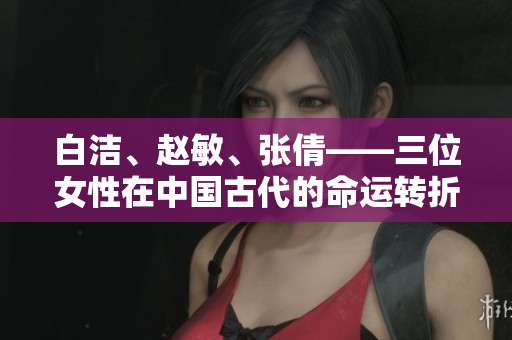 白潔、趙敏、張倩——三位女性在中國古代的命運轉(zhuǎn)折