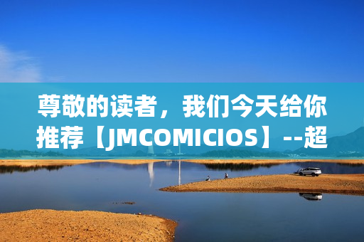 尊敬的讀者，我們今天給你推薦【JMCOMICIOS】--超級驚喜的漫畫世界
