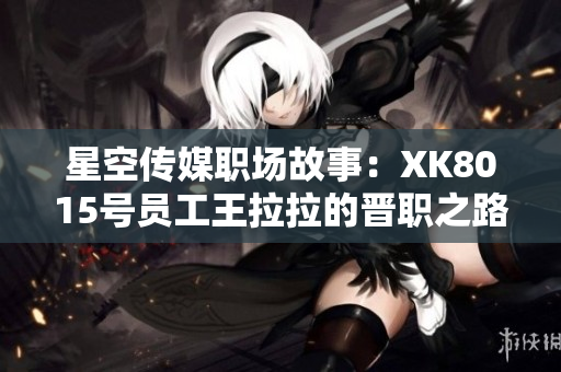 星空傳媒職場(chǎng)故事：XK8015號(hào)員工王拉拉的晉職之路