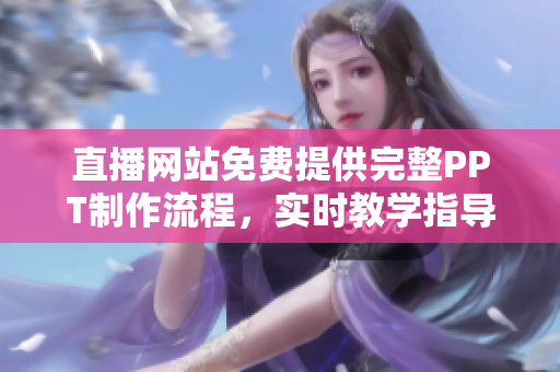 直播網(wǎng)站免費(fèi)提供完整PPT制作流程，實(shí)時(shí)教學(xué)指導(dǎo)及優(yōu)質(zhì)素材資源