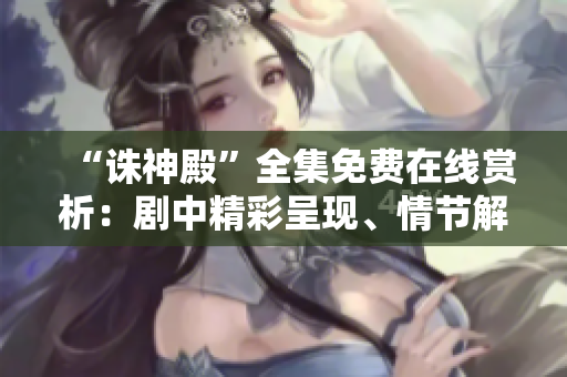 “誅神殿”全集免費在線賞析：劇中精彩呈現(xiàn)、情節(jié)解讀一應(yīng)俱全