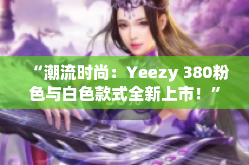 “潮流時尚：Yeezy 380粉色與白色款式全新上市！”