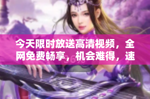 今天限時放送高清視頻，全網(wǎng)免費暢享，機會難得，速來搶先觀看！
