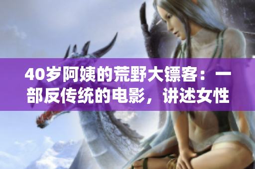 40歲阿姨的荒野大鏢客：一部反傳統(tǒng)的電影，講述女性震撼人心的冒險(xiǎn)故事