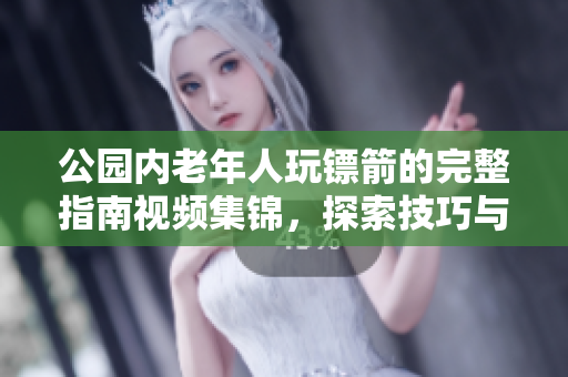 公園內(nèi)老年人玩鏢箭的完整指南視頻集錦，探索技巧與策略