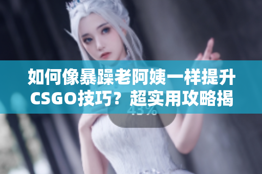如何像暴躁老阿姨一樣提升CSGO技巧？超實用攻略揭秘！