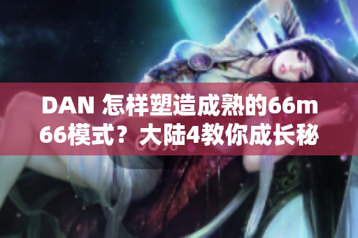 DAN 怎樣塑造成熟的66m66模式？大陸4教你成長秘籍！ 