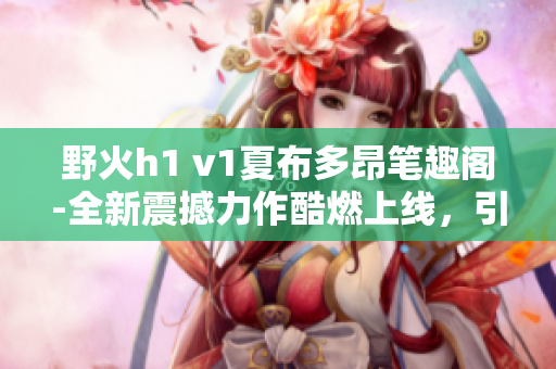 野火h1 v1夏布多昂筆趣閣-全新震撼力作酷燃上線，引爆閱讀熱潮!